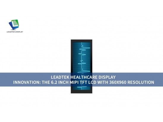 LEADTEK HEALTHCARE DISPLAY INNOVATION: THE 6.2 INCH MIPI TFT LCD WITH 360X960 RESOLUTION